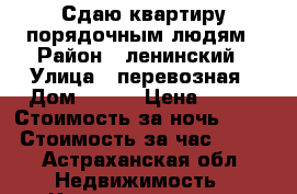 Сдаю квартиру порядочным людям › Район ­ ленинский › Улица ­ перевозная › Дом ­ 100 › Цена ­ 900 › Стоимость за ночь ­ 900 › Стоимость за час ­ 250 - Астраханская обл. Недвижимость » Квартиры аренда посуточно   